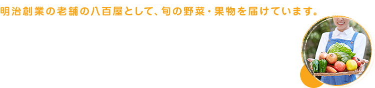 明治創業の老舗の八百屋として、旬の野菜・果物を届けています。